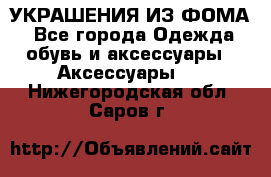 УКРАШЕНИЯ ИЗ ФОМА - Все города Одежда, обувь и аксессуары » Аксессуары   . Нижегородская обл.,Саров г.